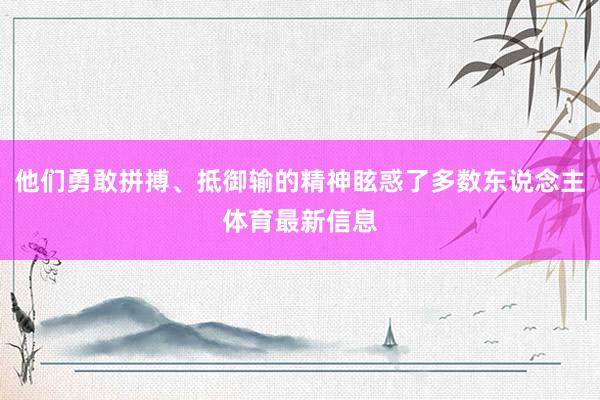 他们勇敢拼搏、抵御输的精神眩惑了多数东说念主体育最新信息