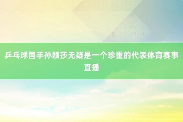乒乓球国手孙颖莎无疑是一个珍重的代表体育赛事直播