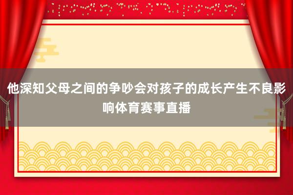 他深知父母之间的争吵会对孩子的成长产生不良影响体育赛事直播