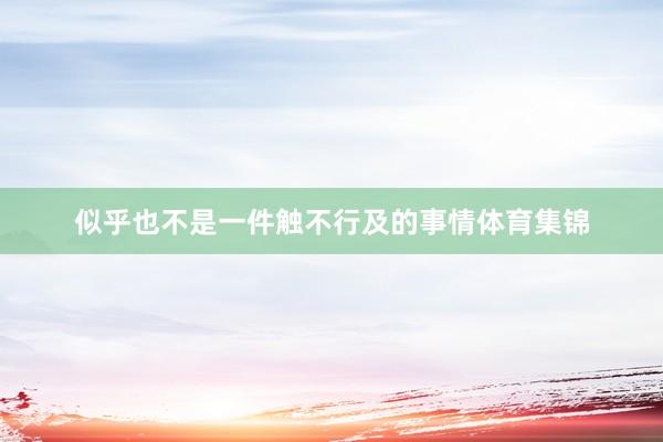 似乎也不是一件触不行及的事情体育集锦