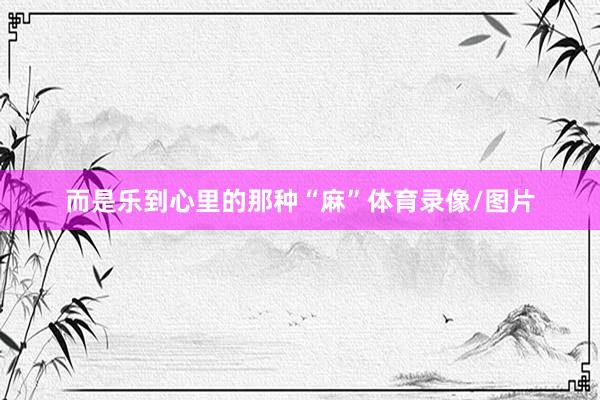 而是乐到心里的那种“麻”体育录像/图片