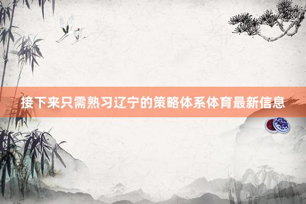 接下来只需熟习辽宁的策略体系体育最新信息