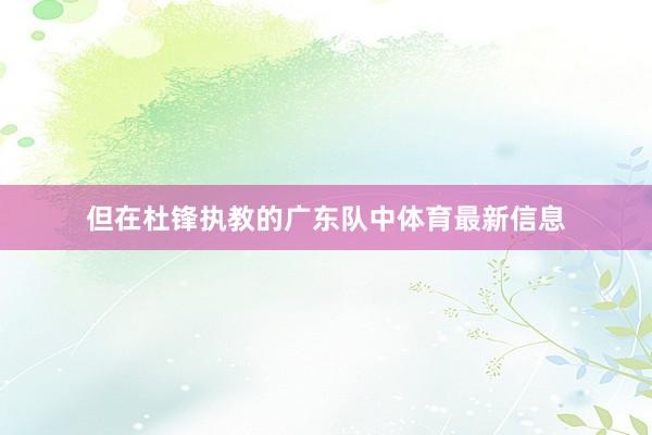 但在杜锋执教的广东队中体育最新信息