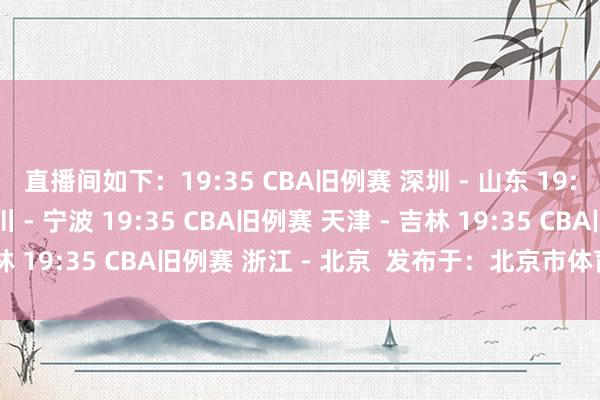 直播间如下：19:35 CBA旧例赛 深圳 - 山东 19:35 CBA旧例赛 四川 - 宁波 19:35 CBA旧例赛 天津 - 吉林 19:35 CBA旧例赛 浙江 - 北京  发布于：北京市体育赛事直播