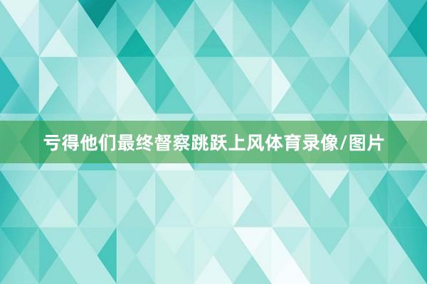 亏得他们最终督察跳跃上风体育录像/图片