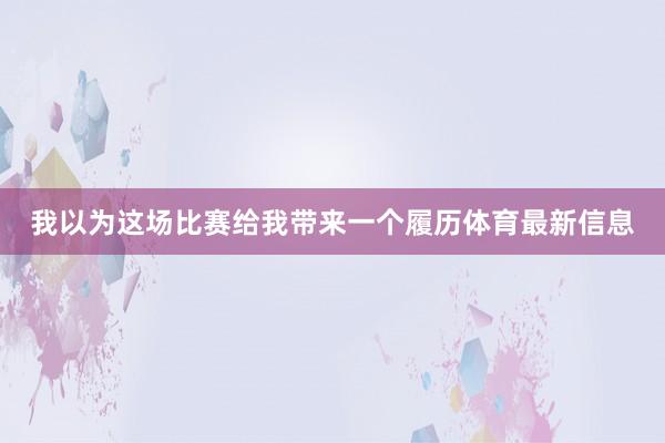 我以为这场比赛给我带来一个履历体育最新信息