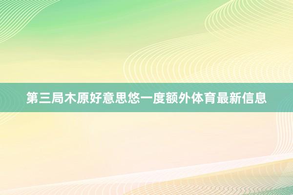 第三局木原好意思悠一度额外体育最新信息