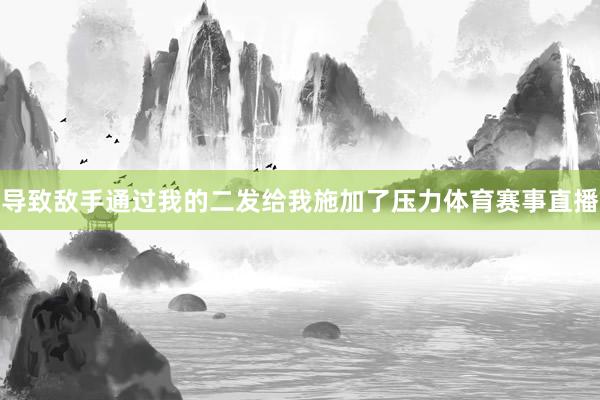 导致敌手通过我的二发给我施加了压力体育赛事直播