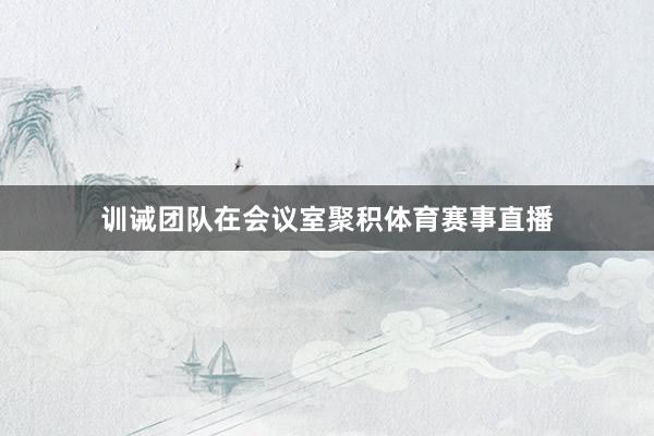 训诫团队在会议室聚积体育赛事直播