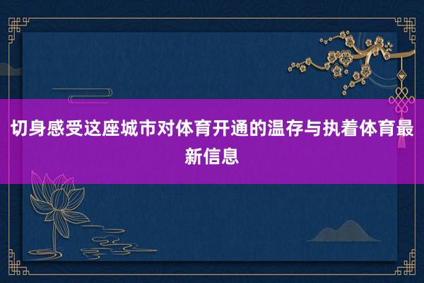 切身感受这座城市对体育开通的温存与执着体育最新信息