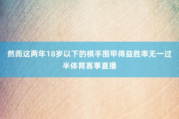 然而这两年18岁以下的棋手围甲得益胜率无一过半体育赛事直播