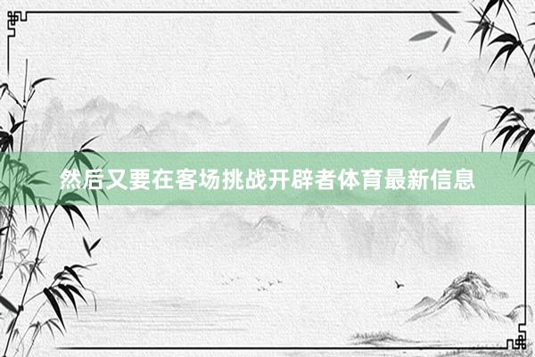 然后又要在客场挑战开辟者体育最新信息