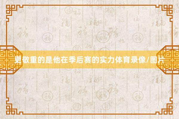 更敬重的是他在季后赛的实力体育录像/图片
