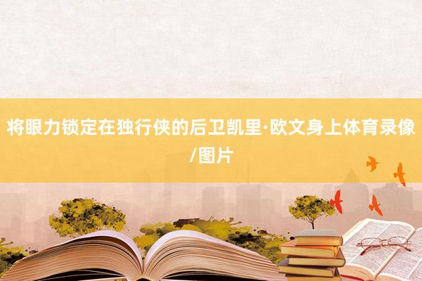 将眼力锁定在独行侠的后卫凯里·欧文身上体育录像/图片