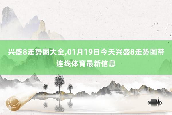 兴盛8走势图大全,01月19日今天兴盛8走势图带连线体育最新信息