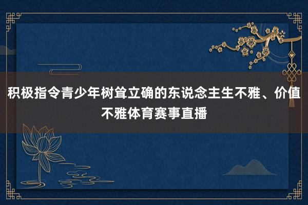 积极指令青少年树耸立确的东说念主生不雅、价值不雅体育赛事直播