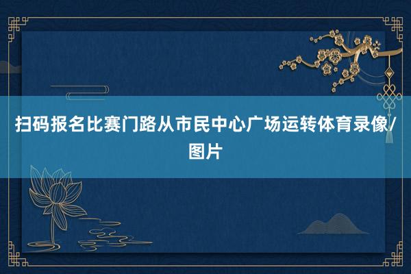 扫码报名比赛门路从市民中心广场运转体育录像/图片