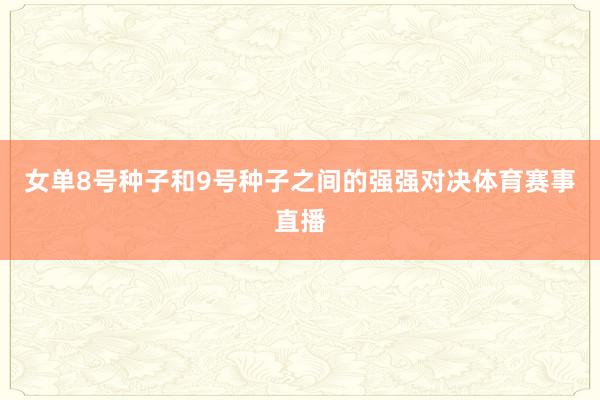 女单8号种子和9号种子之间的强强对决体育赛事直播