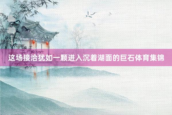 这场接洽犹如一颗进入沉着湖面的巨石体育集锦