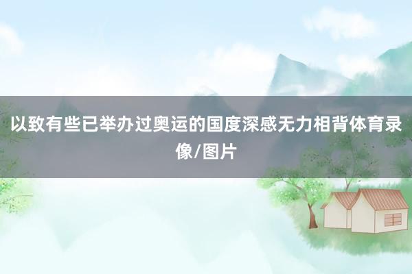 以致有些已举办过奥运的国度深感无力相背体育录像/图片