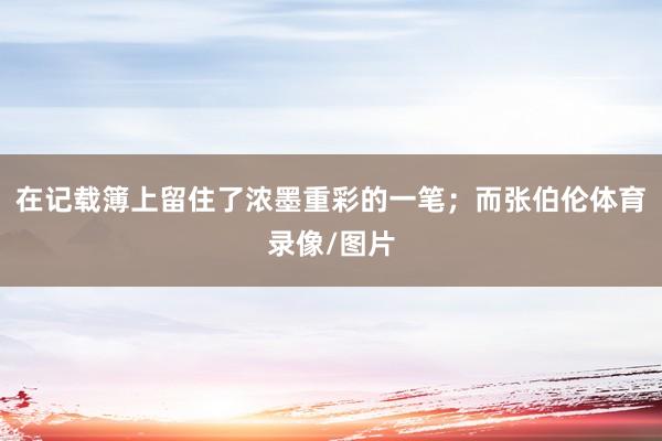 在记载簿上留住了浓墨重彩的一笔；而张伯伦体育录像/图片