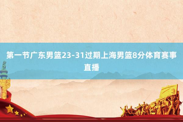 第一节广东男篮23-31过期上海男篮8分体育赛事直播