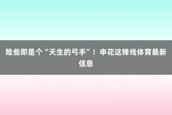 险些即是个“天生的弓手”！申花这锋线体育最新信息