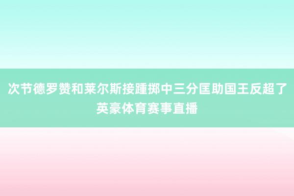 次节德罗赞和莱尔斯接踵掷中三分匡助国王反超了英豪体育赛事直播
