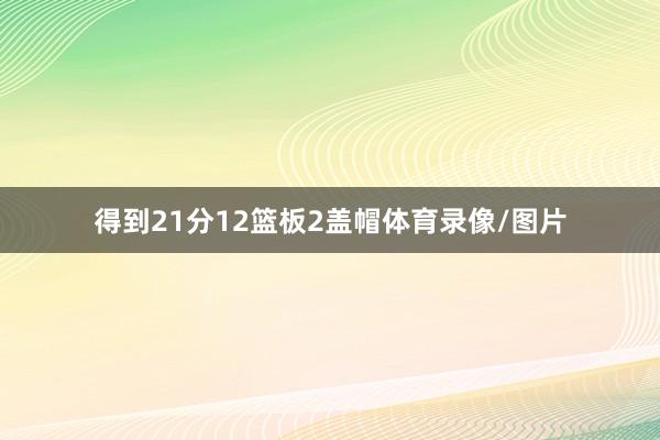 得到21分12篮板2盖帽体育录像/图片