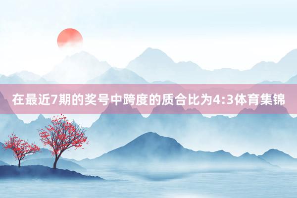 在最近7期的奖号中跨度的质合比为4:3体育集锦
