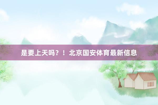 是要上天吗？！北京国安体育最新信息