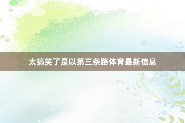 太搞笑了是以第三条路体育最新信息