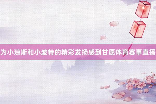 为小琼斯和小波特的精彩发扬感到甘愿体育赛事直播