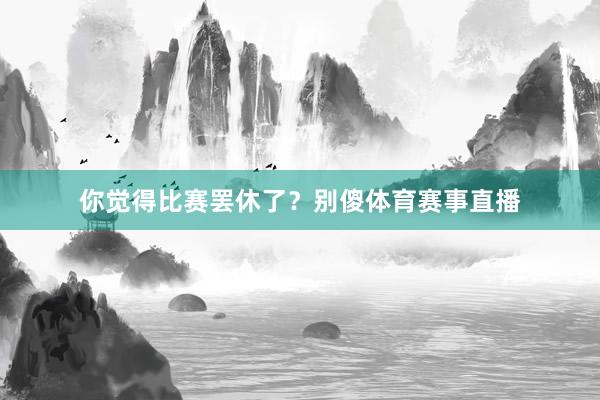 你觉得比赛罢休了？别傻体育赛事直播