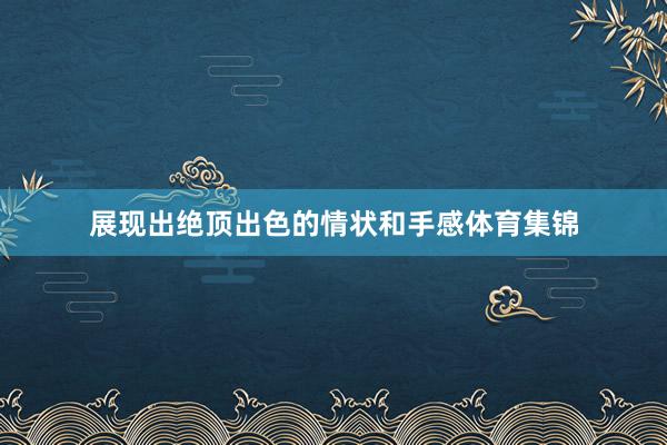 展现出绝顶出色的情状和手感体育集锦