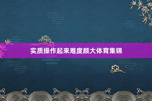 实质操作起来难度颇大体育集锦