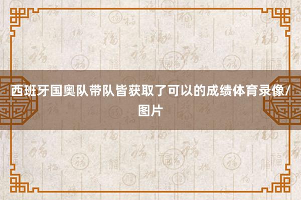 西班牙国奥队带队皆获取了可以的成绩体育录像/图片