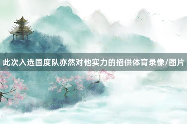 此次入选国度队亦然对他实力的招供体育录像/图片