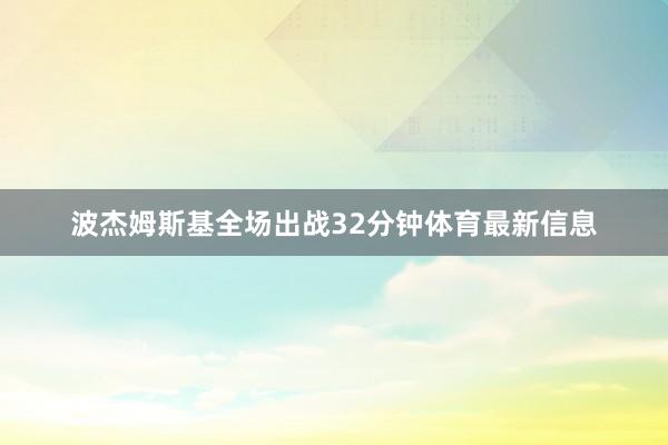 波杰姆斯基全场出战32分钟体育最新信息
