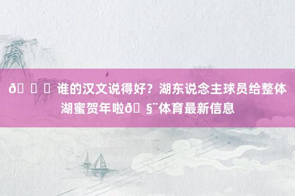 👀谁的汉文说得好？湖东说念主球员给整体湖蜜贺年啦🧨体育最新信息