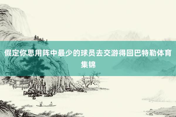 假定你思用阵中最少的球员去交游得回巴特勒体育集锦