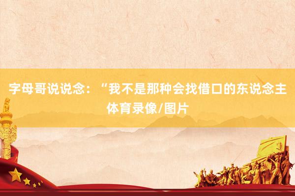 字母哥说说念：“我不是那种会找借口的东说念主体育录像/图片