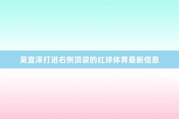 吴宜泽打进右侧顶袋的红球体育最新信息