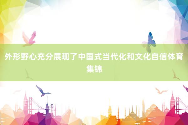 外形野心充分展现了中国式当代化和文化自信体育集锦