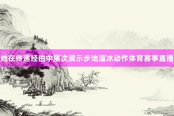 她在传递经由中屡次展示步地溜冰动作体育赛事直播