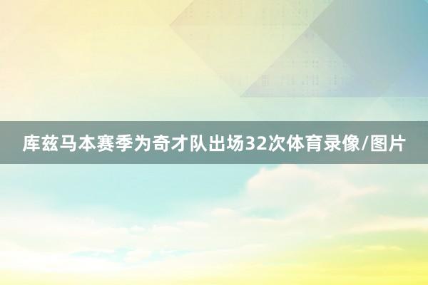 库兹马本赛季为奇才队出场32次体育录像/图片