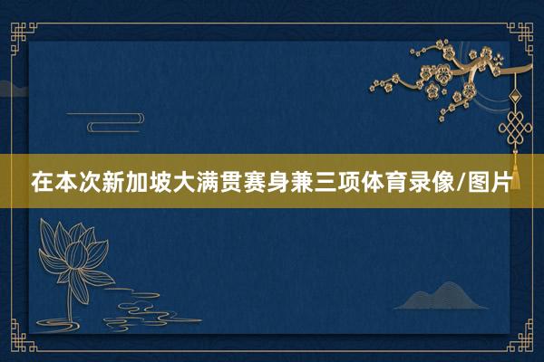 在本次新加坡大满贯赛身兼三项体育录像/图片