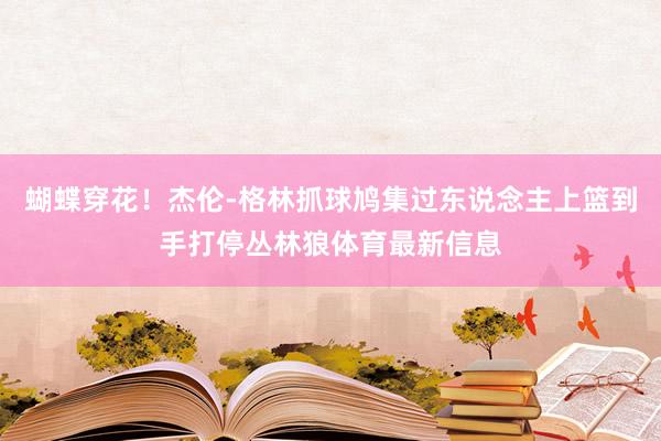 蝴蝶穿花！杰伦-格林抓球鸠集过东说念主上篮到手打停丛林狼体育最新信息