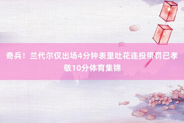奇兵！兰代尔仅出场4分钟表里吐花连投带罚已孝敬10分体育集锦