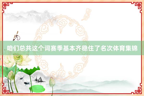 咱们总共这个词赛季基本齐稳住了名次体育集锦